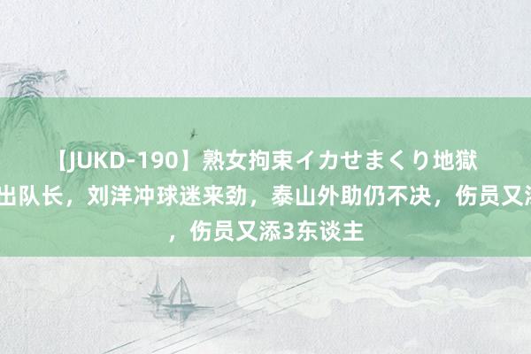 【JUKD-190】熟女拘束イカせまくり地獄 王大雷让出队长，刘洋冲球迷来劲，泰山外助仍不决，伤员又添3东谈主