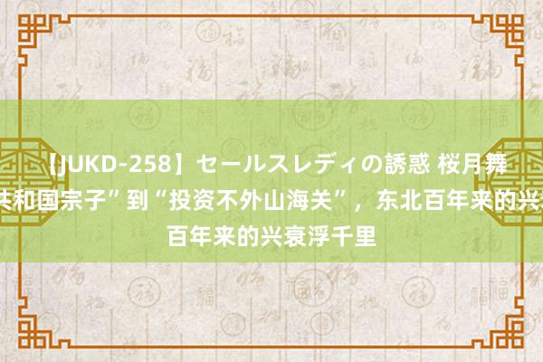 【JUKD-258】セールスレディの誘惑 桜月舞 他 从“共和国宗子”到“投资不外山海关”，东北百年来的兴衰浮千里