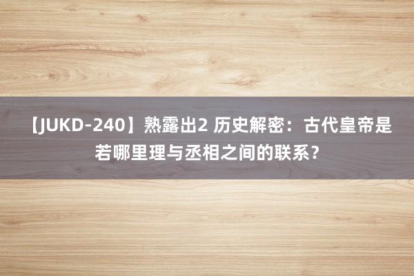 【JUKD-240】熟露出2 历史解密：古代皇帝是若哪里理与丞相之间的联系？