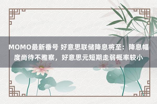 MOMO最新番号 好意思联储降息将至：降息幅度尚待不雅察，好意思元短期走弱概率较小