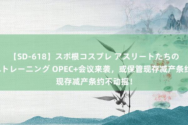 【SD-618】スポ根コスプレ アスリートたちの濡れ濡れトレーニング OPEC+会议来袭，或保管现存减产条约不动摇！