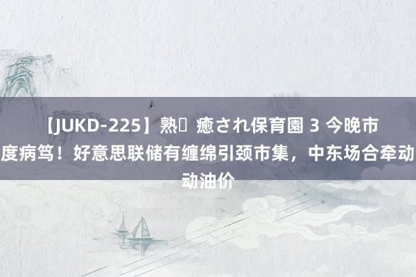 【JUKD-225】熟・癒され保育園 3 今晚市集高度病笃！好意思联储有缠绵引颈市集，中东场合牵动油价