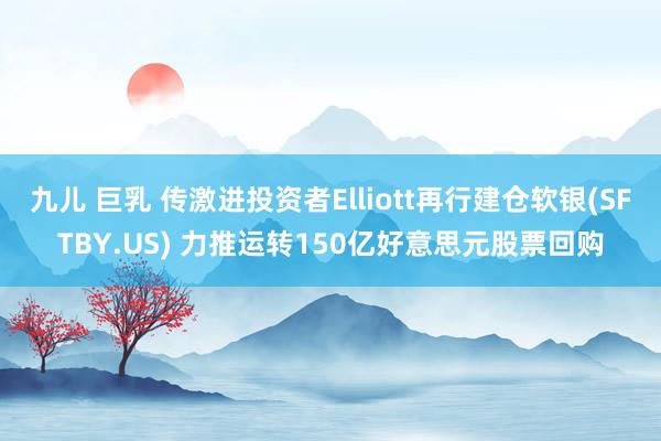 九儿 巨乳 传激进投资者Elliott再行建仓软银(SFTBY.US) 力推运转150亿好意思元股票回购