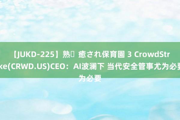 【JUKD-225】熟・癒され保育園 3 CrowdStrike(CRWD.US)CEO：AI波澜下 当代安全管事尤为必要