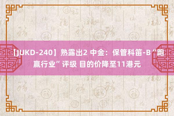 【JUKD-240】熟露出2 中金：保管科笛-B“跑赢行业”评级 目的价降至11港元