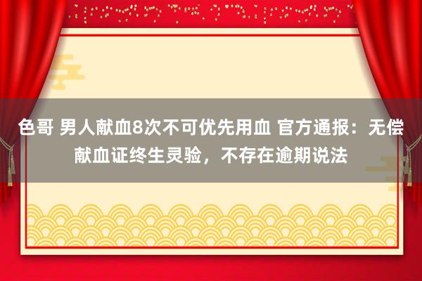 色哥 男人献血8次不可优先用血 官方通报：无偿献血证终生灵验，不存在逾期说法