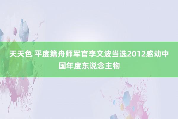 天天色 平度籍舟师军官李文波当选2012感动中国年度东说念主物