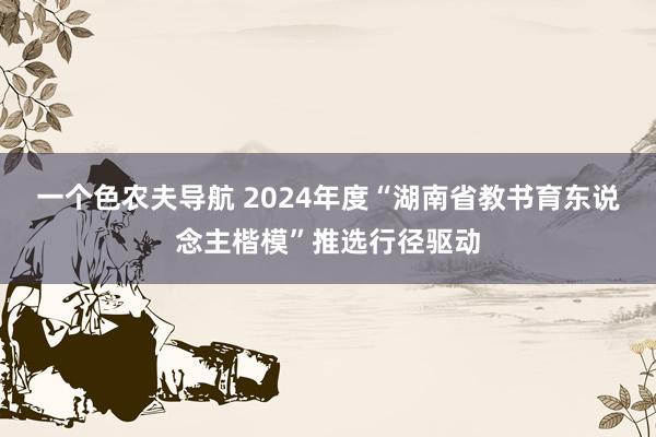 一个色农夫导航 2024年度“湖南省教书育东说念主楷模”推选行径驱动