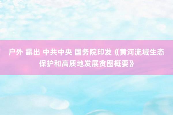 户外 露出 中共中央 国务院印发《黄河流域生态保护和高质地发展贪图概要》