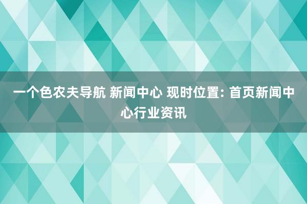 一个色农夫导航 新闻中心 现时位置: 首页新闻中心行业资讯