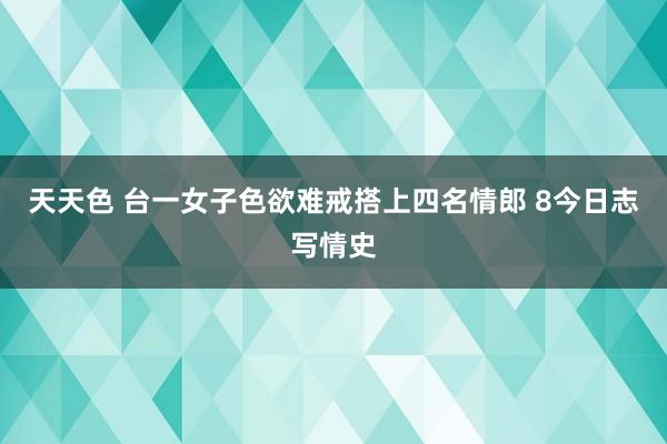 天天色 台一女子色欲难戒搭上四名情郎 8今日志写情史