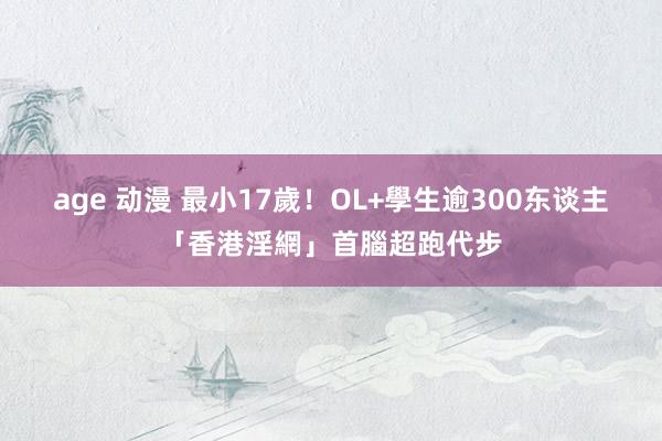 age 动漫 最小17歲！OL+學生逾300东谈主　「香港淫網」首腦超跑代步