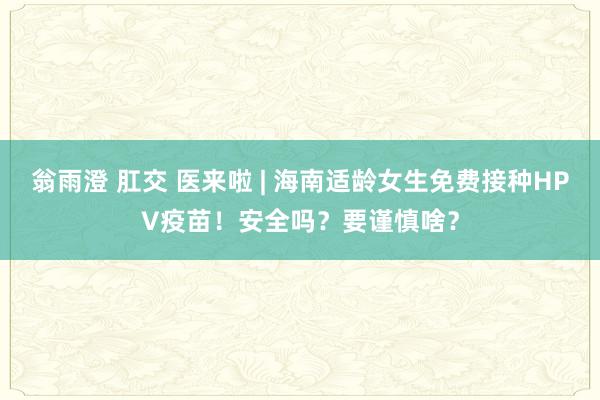 翁雨澄 肛交 医来啦 | 海南适龄女生免费接种HPV疫苗！安全吗？要谨慎啥？