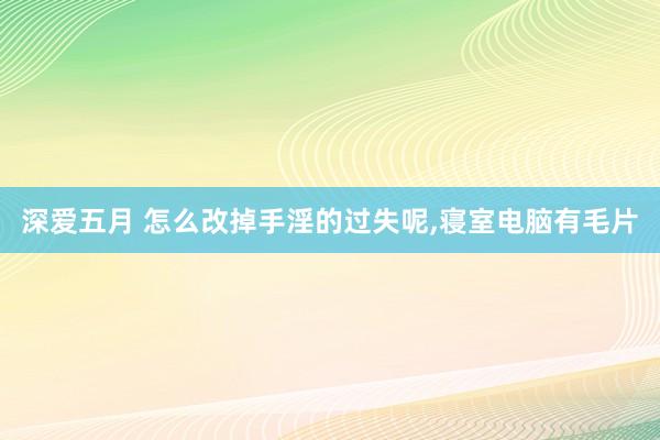 深爱五月 怎么改掉手淫的过失呢，寝室电脑有毛片