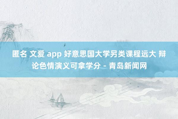 匿名 文爱 app 好意思国大学另类课程远大 辩论色情演义可拿学分－青岛新闻网