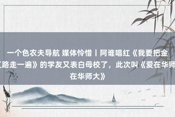 一个色农夫导航 媒体怜惜丨阿谁唱红《我要把金沙江路走一遍》的学友又表白母校了，此次叫《爱在华师大》