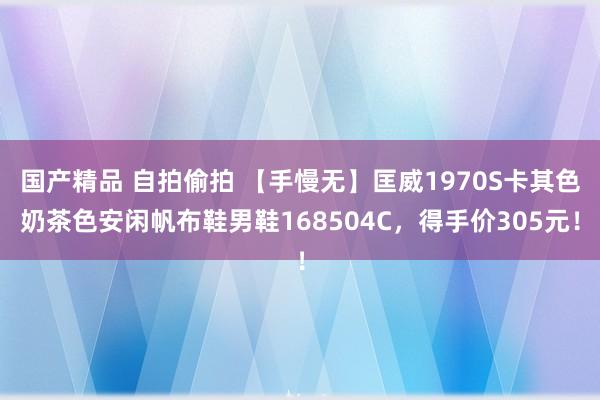 国产精品 自拍偷拍 【手慢无】匡威1970S卡其色奶茶色安闲帆布鞋男鞋168504C，得手价305元！