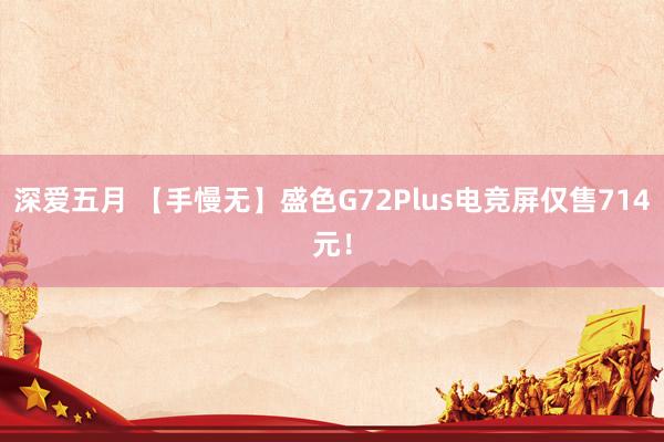 深爱五月 【手慢无】盛色G72Plus电竞屏仅售714元！