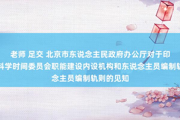 老师 足交 北京市东说念主民政府办公厅对于印发北京市科学时间委员会职能建设内设机构和东说念主员编制轨则的见知