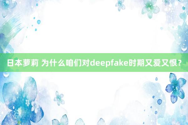 日本萝莉 为什么咱们对deepfake时期又爱又恨？