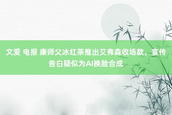 文爱 电报 康师父冰红茶推出艾弗森收场款，宣传告白疑似为AI换脸合成