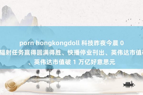 porn hongkongdoll 科技昨夜今晨 0531：神舟十六号辐射任务赢得圆满得胜、快播停业刊出、英伟达市值破 1 万亿好意思元