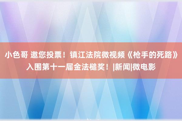 小色哥 邀您投票！镇江法院微视频《枪手的死路》入围第十一届金法槌奖！|新闻|微电影