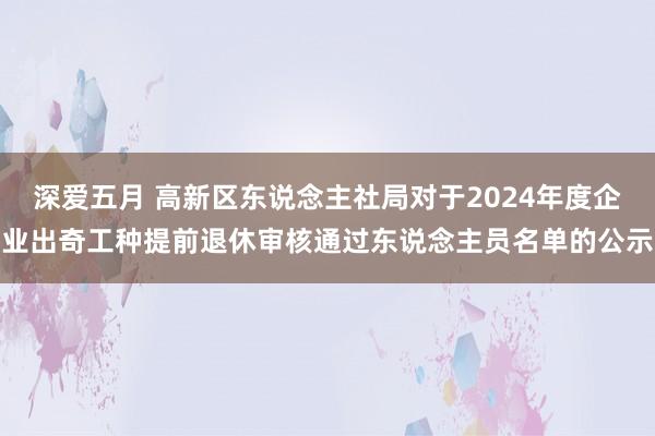 深爱五月 高新区东说念主社局对于2024年度企业出奇工种提前退休审核通过东说念主员名单的公示