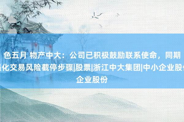 色五月 物产中大：公司已积极鼓励联系使命，同期强化交易风险截停步骤|股票|浙江中大集团|中小企业股份